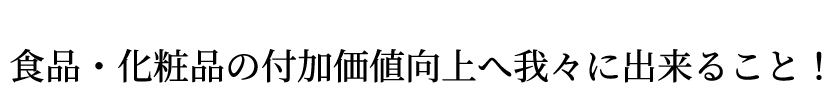 Helping Create Value Added Products 食品・化粧品の付加価値向上へ 我々に出来ること！